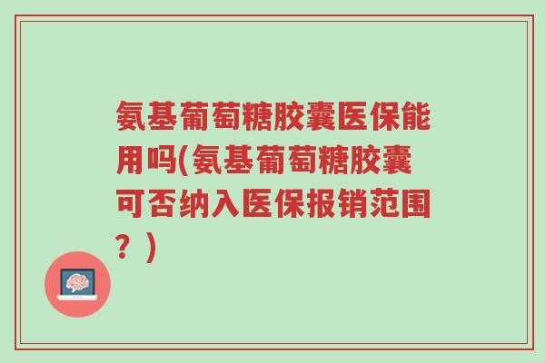 氨基葡萄糖胶囊医保能用吗(氨基葡萄糖胶囊可否纳入医保报销范围?)-第1张图片-超越 氨基葡萄糖胶囊医保能用吗(氨基葡萄糖胶囊可否纳入医保报销范围?)-第1张图片-超越