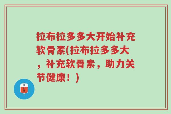 拉布拉多多大开始补充软骨素(拉布拉多多大,补充软骨素,助力关节健康!)-第1张图片-超越 拉布拉多多大开始补充软骨素(拉布拉多多大,补充软骨素,助力关节健康!)-第1张图片-超越