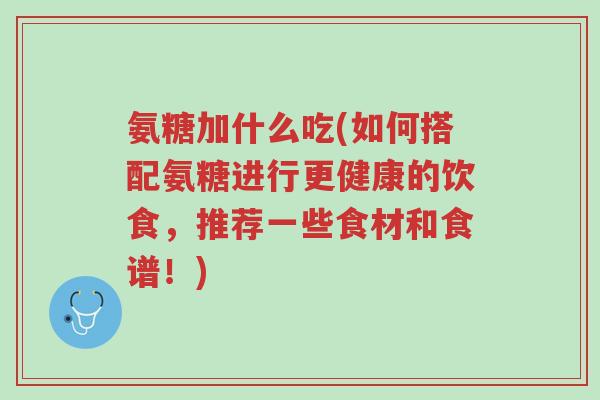 氨糖加什么吃(如何搭配氨糖进行更健康的饮食，推荐一些食材和食谱！)-第1张图片-超越