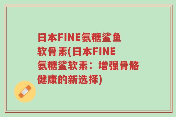 日本FINE氨糖鲨鱼软骨素(日本FINE氨糖鲨软素：增强骨骼健康的新选择)-第1张图片-超越