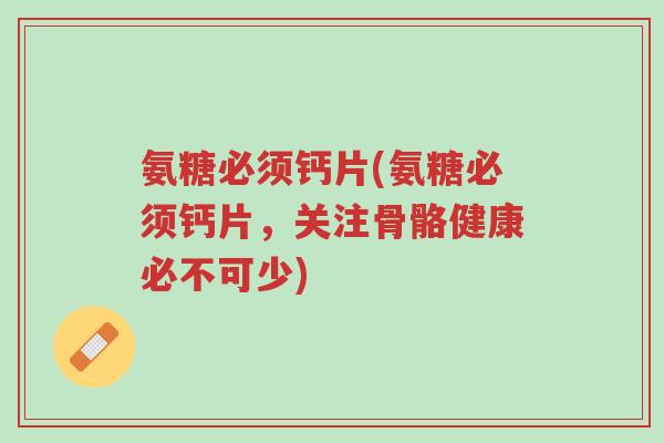 氨糖必须钙片(氨糖必须钙片,关注骨骼健康必不可少)-第1张图片-超越 氨糖必须钙片(氨糖必须钙片,关注骨骼健康必不可少)-第1张图片-超越
