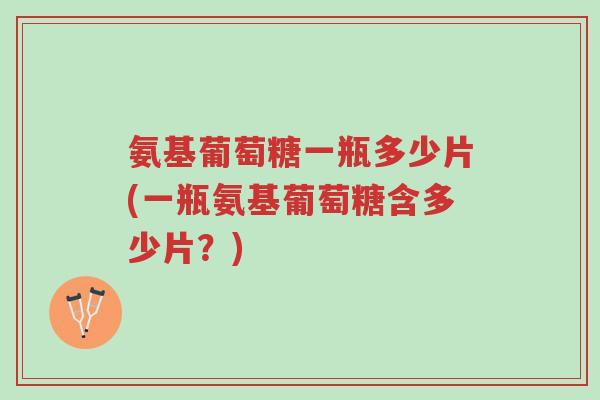 氨基葡萄糖一瓶多少片(一瓶氨基葡萄糖含多少片?)-第1张图片-超越 氨基葡萄糖一瓶多少片(一瓶氨基葡萄糖含多少片?)-第1张图片-超越