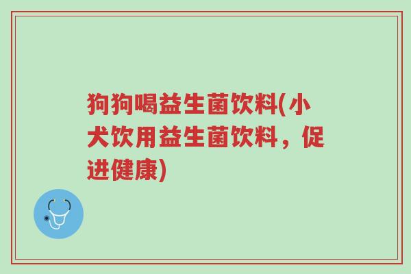 狗狗喝益生菌饮料(小犬饮用益生菌饮料,促进健康)-第1张图片-超越 狗狗喝益生菌饮料(小犬饮用益生菌饮料,促进健康)-第1张图片-超越
