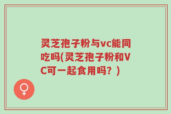 灵芝孢子粉与vc能同吃吗(灵芝孢子粉和VC可一起食用吗?)-第1张图片-超越 灵芝孢子粉与vc能同吃吗(灵芝孢子粉和VC可一起食用吗?)-第1张图片-超越