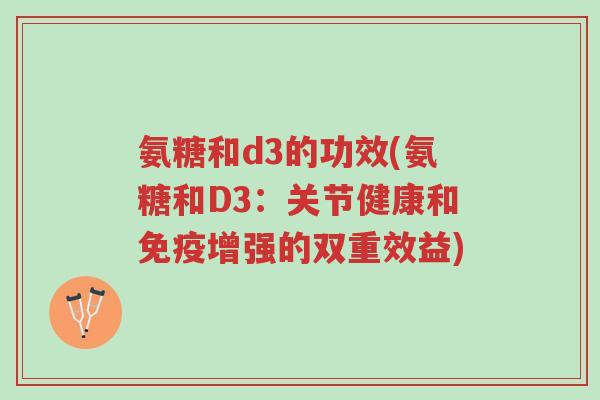 氨糖和d3的功效(氨糖和D3:关节健康和免疫增强的双重效益)-第1张图片-超越 氨糖和d3的功效(氨糖和D3:关节健康和免疫增强的双重效益)-第1张图片-超越