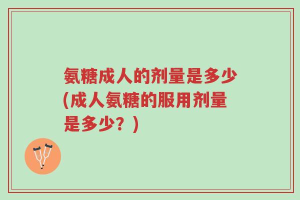 氨糖成人的剂量是多少(成人氨糖的服用剂量是多少?)-第1张图片-超越 氨糖成人的剂量是多少(成人氨糖的服用剂量是多少?)-第1张图片-超越