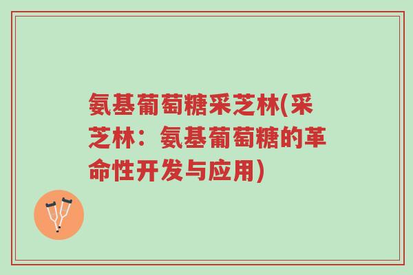 氨基葡萄糖采芝林(采芝林:氨基葡萄糖的革命性开发与应用)-第1张图片-超越 氨基葡萄糖采芝林(采芝林:氨基葡萄糖的革命性开发与应用)-第1张图片-超越