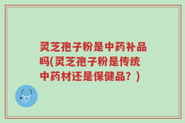 灵芝孢子粉是中药补品吗(灵芝孢子粉是传统中药材还是保健品？)-第1张图片-超越