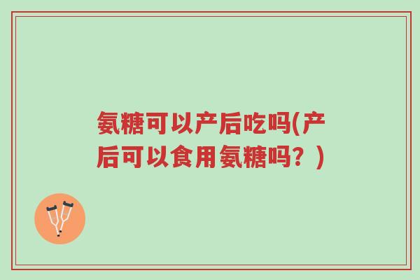 氨糖可以产后吃吗(产后可以食用氨糖吗?)-第1张图片-超越 氨糖可以产后吃吗(产后可以食用氨糖吗?)-第1张图片-超越