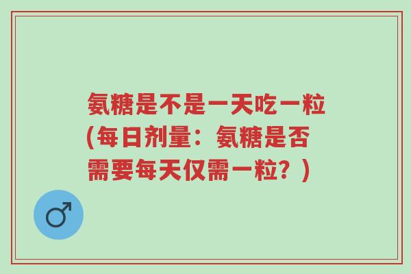 氨糖是不是一天吃一粒(每日剂量：氨糖是否需要每天仅需一粒？)-第1张图片-超越