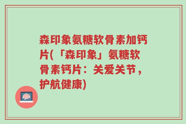 森印象氨糖软骨素加钙片(「森印象」氨糖软骨素钙片:关爱关节,护航健康)-第1张图片-超越 森印象氨糖软骨素加钙片(「森印象」氨糖软骨素钙片:关爱关节,护航健康)-第1张图片-超越