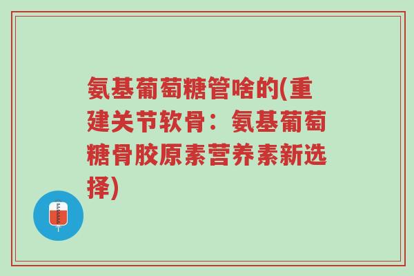氨基葡萄糖管啥的(重建关节软骨:氨基葡萄糖骨胶原素营养素新选择)-第1张图片-超越 氨基葡萄糖管啥的(重建关节软骨:氨基葡萄糖骨胶原素营养素新选择)-第1张图片-超越