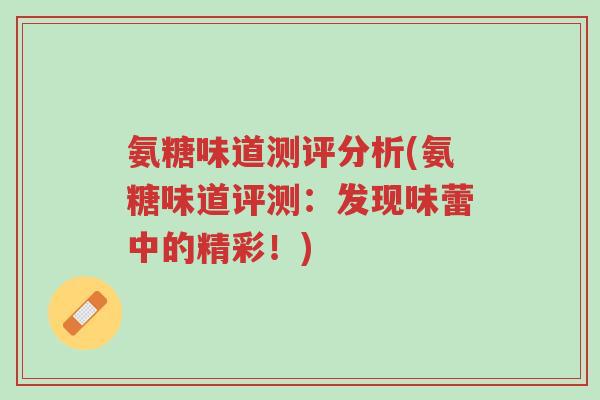 氨糖味道测评分析(氨糖味道评测：发现味蕾中的精彩！)-第1张图片-超越