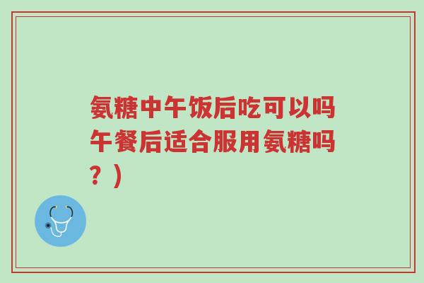 氨糖中午饭后吃可以吗午餐后适合服用氨糖吗?)-第1张图片-超越 氨糖中午饭后吃可以吗午餐后适合服用氨糖吗?)-第1张图片-超越