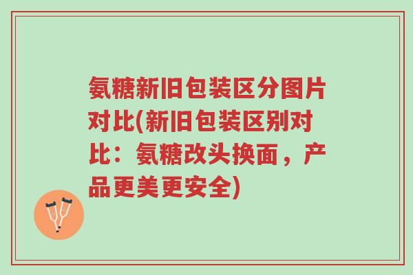 氨糖新旧包装区分图片对比(新旧包装区别对比:氨糖改头换面,产品更美更安全)-第1张图片-超越 氨糖新旧包装区分图片对比(新旧包装区别对比:氨糖改头换面,产品更美更安全)-第1张图片-超越