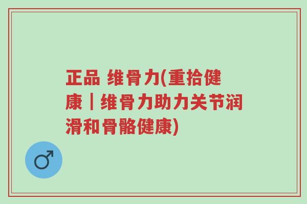 正品 维骨力(重拾健康|维骨力助力关节润滑和骨骼健康)-第1张图片-超越 正品 维骨力(重拾健康|维骨力助力关节润滑和骨骼健康)-第1张图片-超越