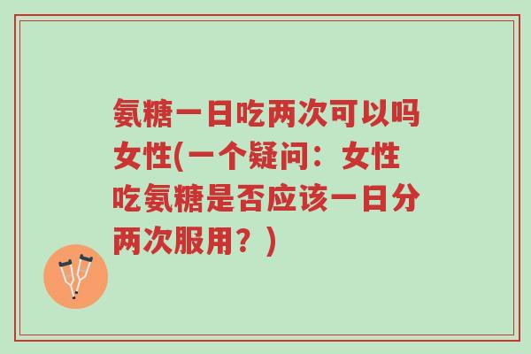 氨糖一日吃两次可以吗女性(一个疑问:女性吃氨糖是否应该一日分两次服用?)-第1张图片-超越 氨糖一日吃两次可以吗女性(一个疑问:女性吃氨糖是否应该一日分两次服用?)-第1张图片-超越