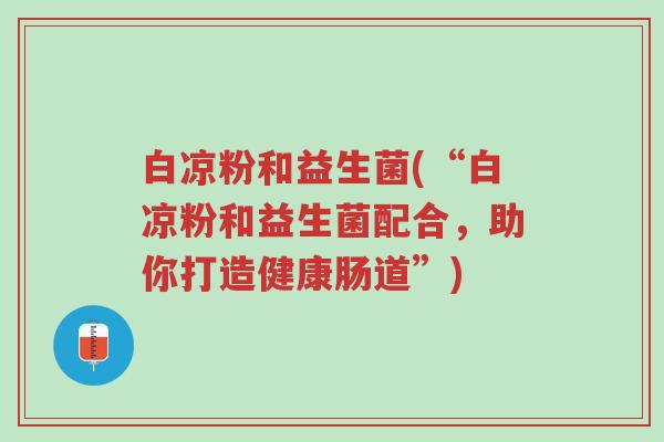 白凉粉和益生菌(“白凉粉和益生菌配合,助你打造健康肠道”)-第1张图片-超越 白凉粉和益生菌(“白凉粉和益生菌配合,助你打造健康肠道”)-第1张图片-超越