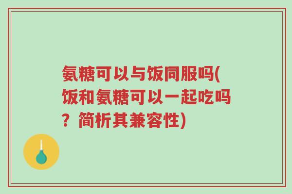 氨糖可以与饭同服吗(饭和氨糖可以一起吃吗?简析其兼容性)-第1张图片-超越 氨糖可以与饭同服吗(饭和氨糖可以一起吃吗?简析其兼容性)-第1张图片-超越