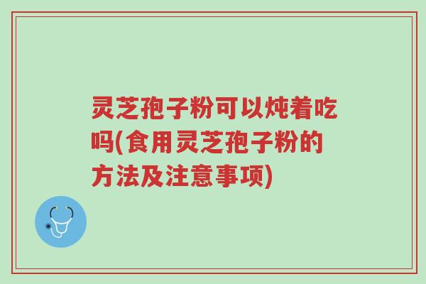 灵芝孢子粉可以炖着吃吗(食用灵芝孢子粉的方法及注意事项)-第1张图片-超越 灵芝孢子粉可以炖着吃吗(食用灵芝孢子粉的方法及注意事项)-第1张图片-超越