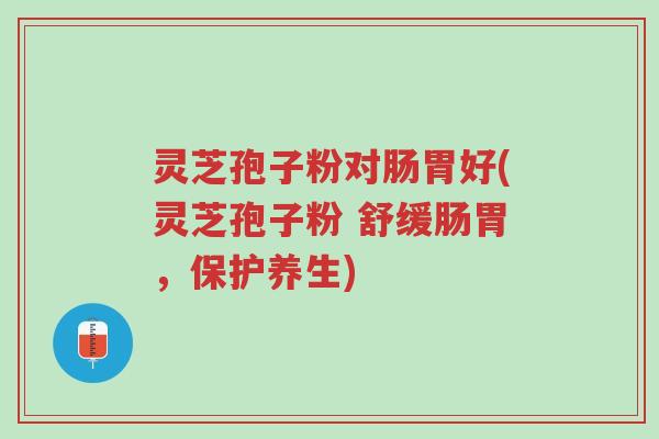 灵芝孢子粉对肠胃好(灵芝孢子粉 舒缓肠胃,保护养生)-第1张图片-超越 灵芝孢子粉对肠胃好(灵芝孢子粉 舒缓肠胃,保护养生)-第1张图片-超越