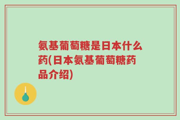 氨基葡萄糖是日本什么药(日本氨基葡萄糖药品介绍)-第1张图片-超越 氨基葡萄糖是日本什么药(日本氨基葡萄糖药品介绍)-第1张图片-超越