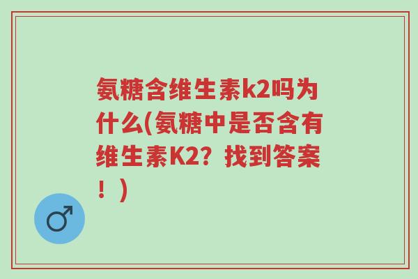 氨糖含维生素k2吗为什么(氨糖中是否含有维生素K2？找到答案！)-第1张图片-超越
