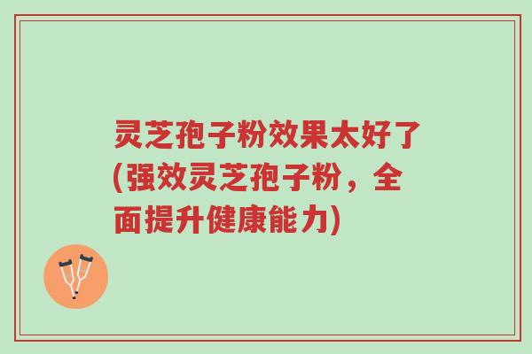 灵芝孢子粉效果太好了(强效灵芝孢子粉,全面提升健康能力)-第1张图片-超越 灵芝孢子粉效果太好了(强效灵芝孢子粉,全面提升健康能力)-第1张图片-超越