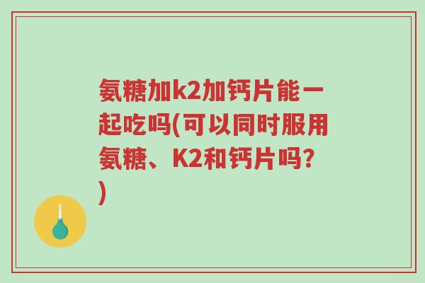 氨糖加k2加钙片能一起吃吗(可以同时服用氨糖、K2和钙片吗？)-第1张图片-超越