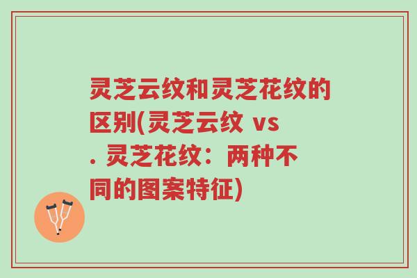 灵芝云纹和灵芝花纹的区别(灵芝云纹 vs. 灵芝花纹:两种不同的图案特征)-第1张图片-超越 灵芝云纹和灵芝花纹的区别(灵芝云纹 vs. 灵芝花纹:两种不同的图案特征)-第1张图片-超越
