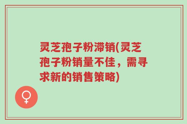 灵芝孢子粉滞销(灵芝孢子粉销量不佳,需寻求新的销售策略)-第1张图片-超越 灵芝孢子粉滞销(灵芝孢子粉销量不佳,需寻求新的销售策略)-第1张图片-超越