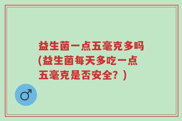益生菌一点五毫克多吗(益生菌每天多吃一点五毫克是否安全?)-第1张图片-超越 益生菌一点五毫克多吗(益生菌每天多吃一点五毫克是否安全?)-第1张图片-超越
