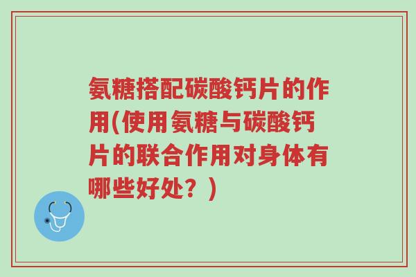 氨糖搭配碳酸钙片的作用(使用氨糖与碳酸钙片的联合作用对身体有哪些好处?)-第1张图片-超越 氨糖搭配碳酸钙片的作用(使用氨糖与碳酸钙片的联合作用对身体有哪些好处?)-第1张图片-超越