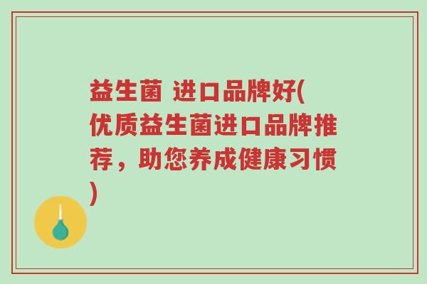 益生菌 进口品牌好(优质益生菌进口品牌推荐,助您养成健康习惯)-第1张图片-超越 益生菌 进口品牌好(优质益生菌进口品牌推荐,助您养成健康习惯)-第1张图片-超越