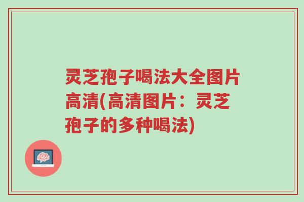 灵芝孢子喝法大全图片高清(高清图片:灵芝孢子的多种喝法)-第1张图片-超越 灵芝孢子喝法大全图片高清(高清图片:灵芝孢子的多种喝法)-第1张图片-超越