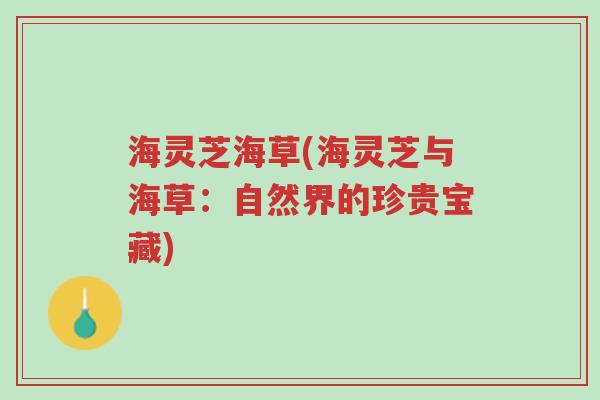 海灵芝海草(海灵芝与海草:自然界的珍贵宝藏)-第1张图片-超越 海灵芝海草(海灵芝与海草:自然界的珍贵宝藏)-第1张图片-超越