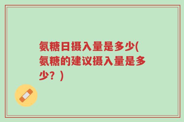氨糖日摄入量是多少(氨糖的建议摄入量是多少?)-第1张图片-超越 氨糖日摄入量是多少(氨糖的建议摄入量是多少?)-第1张图片-超越
