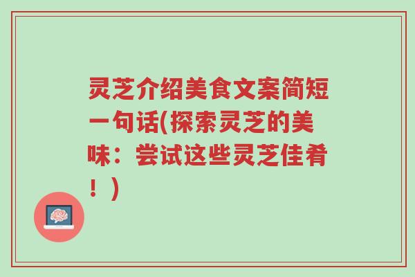 灵芝介绍美食文案简短一句话(探索灵芝的美味:尝试这些灵芝佳肴!)-第1张图片-超越 灵芝介绍美食文案简短一句话(探索灵芝的美味:尝试这些灵芝佳肴!)-第1张图片-超越
