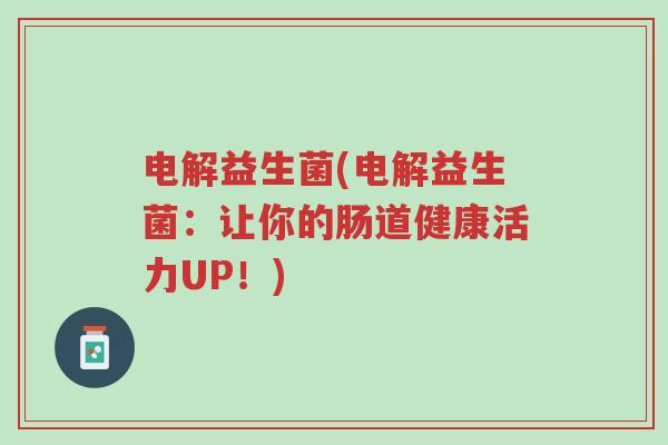 电解益生菌(电解益生菌：让你的肠道健康活力UP！)-第1张图片-超越