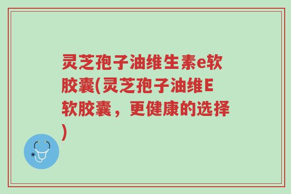 灵芝孢子油维生素e软胶囊(灵芝孢子油维E软胶囊,更健康的选择)-第1张图片-超越 灵芝孢子油维生素e软胶囊(灵芝孢子油维E软胶囊,更健康的选择)-第1张图片-超越