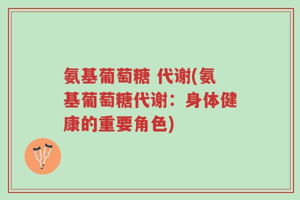 氨基葡萄糖 代谢(氨基葡萄糖代谢:身体健康的重要角色)-第1张图片-超越 氨基葡萄糖 代谢(氨基葡萄糖代谢:身体健康的重要角色)-第1张图片-超越