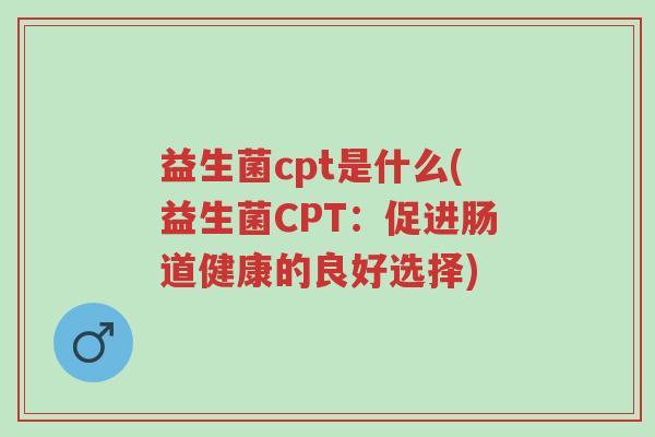 益生菌cpt是什么(益生菌CPT:促进肠道健康的良好选择)-第1张图片-超越 益生菌cpt是什么(益生菌CPT:促进肠道健康的良好选择)-第1张图片-超越