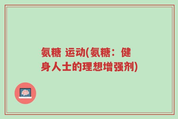 氨糖 运动(氨糖:健身人士的理想增强剂)-第1张图片-超越 氨糖 运动(氨糖:健身人士的理想增强剂)-第1张图片-超越