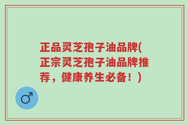 正品灵芝孢子油品牌(正宗灵芝孢子油品牌推荐,健康养生必备!)-第1张图片-超越 正品灵芝孢子油品牌(正宗灵芝孢子油品牌推荐,健康养生必备!)-第1张图片-超越