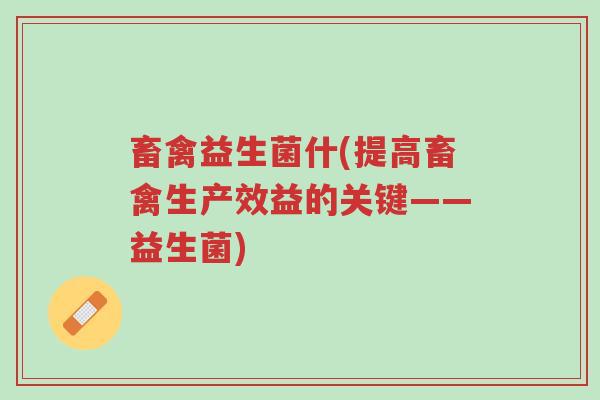 畜禽益生菌什(提高畜禽生产效益的关键——益生菌)-第1张图片-超越