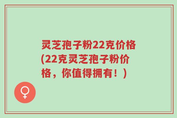 灵芝孢子粉22克价格(22克灵芝孢子粉价格,你值得拥有!)-第1张图片-超越 灵芝孢子粉22克价格(22克灵芝孢子粉价格,你值得拥有!)-第1张图片-超越