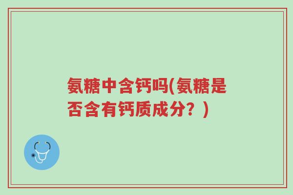 氨糖中含钙吗(氨糖是否含有钙质成分？)-第1张图片-超越