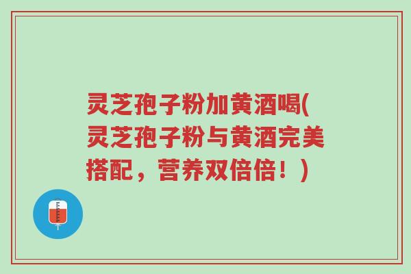灵芝孢子粉加黄酒喝(灵芝孢子粉与黄酒完美搭配,营养双倍倍!)-第1张图片-超越 灵芝孢子粉加黄酒喝(灵芝孢子粉与黄酒完美搭配,营养双倍倍!)-第1张图片-超越