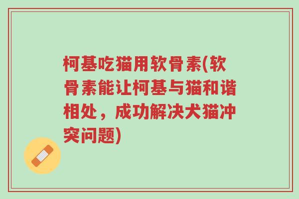 柯基吃猫用软骨素(软骨素能让柯基与猫和谐相处,成功解决犬猫冲突问题)-第1张图片-超越 柯基吃猫用软骨素(软骨素能让柯基与猫和谐相处,成功解决犬猫冲突问题)-第1张图片-超越