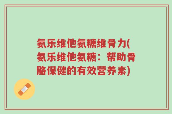 氨乐维他氨糖维骨力(氨乐维他氨糖:帮助骨骼保健的有效营养素)-第1张图片-超越 氨乐维他氨糖维骨力(氨乐维他氨糖:帮助骨骼保健的有效营养素)-第1张图片-超越